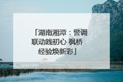 湖南湘潭：警调联动践初心 枫桥经验焕新彩