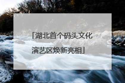 湖北首个码头文化演艺区焕新亮相