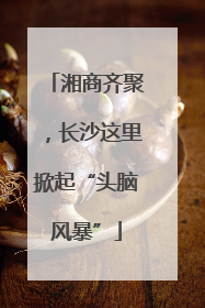 湘商齐聚，长沙这里掀起“头脑风暴”