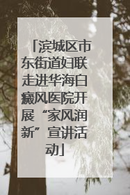 滨城区市东街道妇联走进华海白癜风医院开展“家风润新”宣讲活动