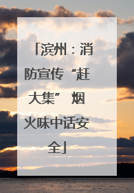 滨州：消防宣传“赶大集” 烟火味中话安全