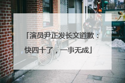 演员尹正发长文道歉：快四十了，一事无成