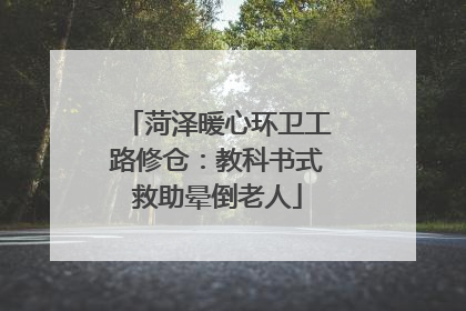 菏泽暖心环卫工路修仓：教科书式救助晕倒老人