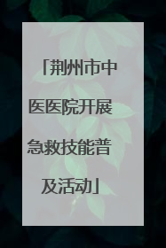 荆州市中医医院开展急救技能普及活动