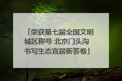 荣获第七届全国文明城区称号 北京门头沟书写生态宜居新答卷