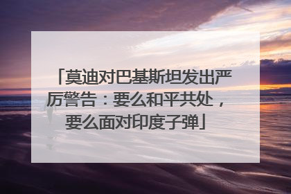 莫迪对巴基斯坦发出严厉警告：要么和平共处，要么面对印度子弹