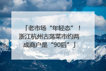 老市场“年轻态”！浙江杭州古荡菜市约两成商户是“90后”
