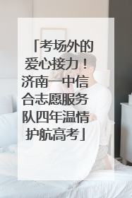 考场外的爱心接力！济南一中信合志愿服务队四年温情护航高考
