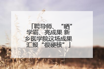 聘导师、“晒”学霸、亮成果 新乡医学院这场成果汇报“很硬核”