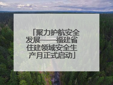 聚力护航安全发展——福建省住建领域安全生产月正式启动