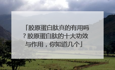 胶原蛋白肽真的有用吗？胶原蛋白肽的十大功效与作用，你知道几个