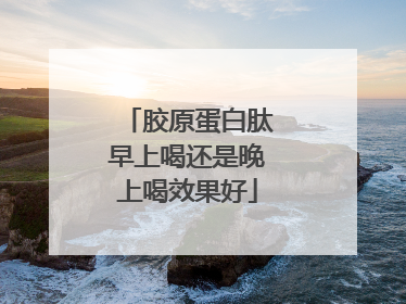 胶原蛋白肽早上喝还是晚上喝效果好