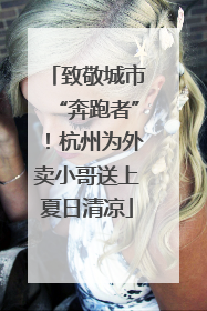 致敬城市“奔跑者”！杭州为外卖小哥送上夏日清凉