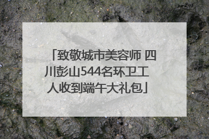 致敬城市美容师 四川彭山544名环卫工人收到端午大礼包