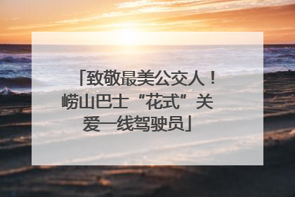 致敬最美公交人！崂山巴士“花式”关爱一线驾驶员