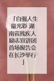 自强人生最光彩 湖南省残疾人励志宣讲团首场报告会在长沙举行
