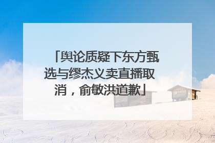 舆论质疑下东方甄选与缪杰义卖直播取消，俞敏洪道歉