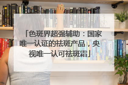 色斑界超强辅助：国家唯一认证的祛斑产品，央视唯一认可祛斑霜