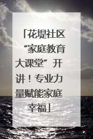 花堤社区“家庭教育大课堂”开讲！专业力量赋能家庭幸福