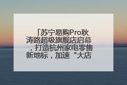苏宁易购Pro秋涛路超级旗舰店启幕，打造杭州家电零售新地标，加速“大店攻略”全省布局