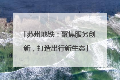 苏州地铁：聚焦服务创新，打造出行新生态