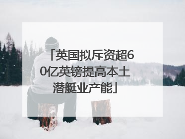 英国拟斥资超60亿英镑提高本土潜艇业产能