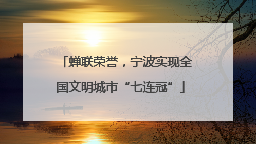 蝉联荣誉，宁波实现全国文明城市“七连冠”