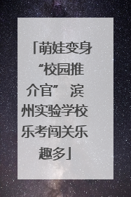 萌娃变身 “校园推介官” 滨州实验学校乐考闯关乐趣多