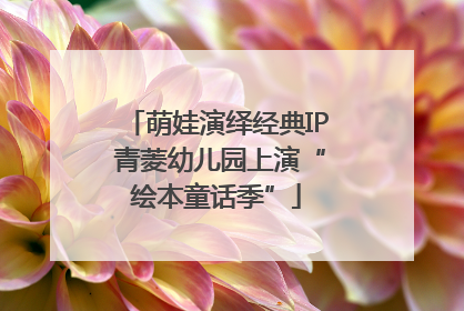 萌娃演绎经典IP 青菱幼儿园上演“绘本童话季”