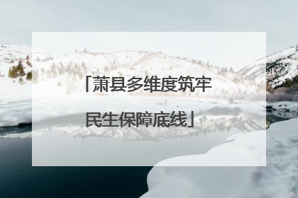 萧县多维度筑牢民生保障底线
