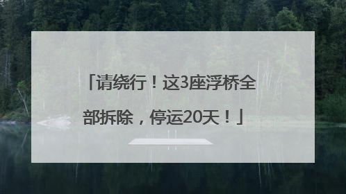 请绕行！这3座浮桥全部拆除，停运20天！