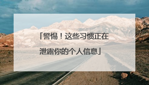 警惕！这些习惯正在泄露你的个人信息