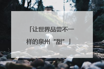 让世界品尝不一样的泉州“甜”