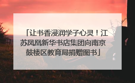 让书香浸润学子心灵！江苏凤凰新华书店集团向南京鼓楼区教育局捐赠图书