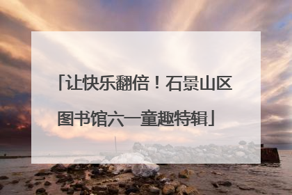 让快乐翻倍！石景山区图书馆六一童趣特辑