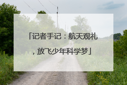 记者手记：航天观礼，放飞少年科学梦