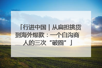 行进中国｜从扁担挑货到海外爆款：一个白沟商人的三次“破圈”