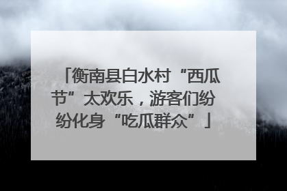 衡南县白水村“西瓜节”太欢乐，游客们纷纷化身“吃瓜群众”