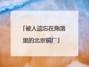 被人遗忘在角落里的北京铜厂