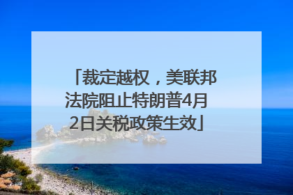 裁定越权，美联邦法院阻止特朗普4月2日关税政策生效
