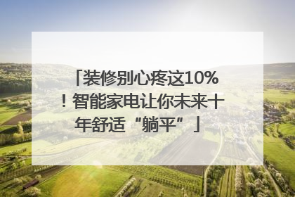装修别心疼这10%！智能家电让你未来十年舒适“躺平”