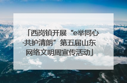 西岗镇开展“e举同心·共护清朗”第五届山东网络文明周宣传活动