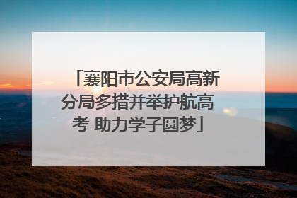襄阳市公安局高新分局多措并举护航高考 助力学子圆梦