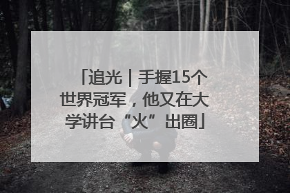追光｜手握15个世界冠军，他又在大学讲台“火”出圈