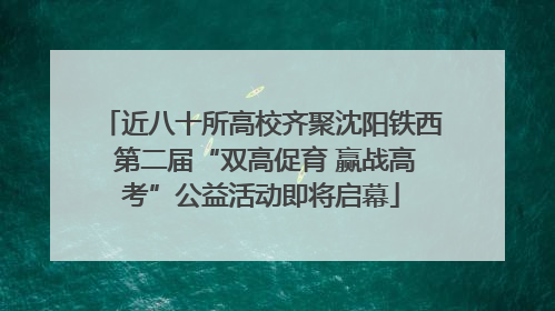 近八十所高校齐聚沈阳铁西 第二届“双高促育 赢战高考”公益活动即将启幕