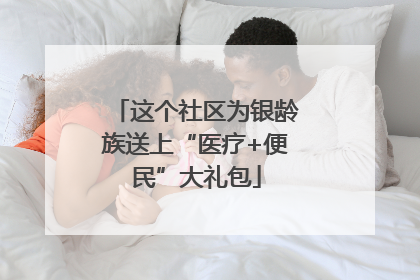 这个社区为银龄族送上“医疗+便民”大礼包