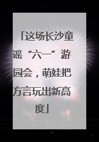这场长沙童谣“六一”游园会，萌娃把方言玩出新高度