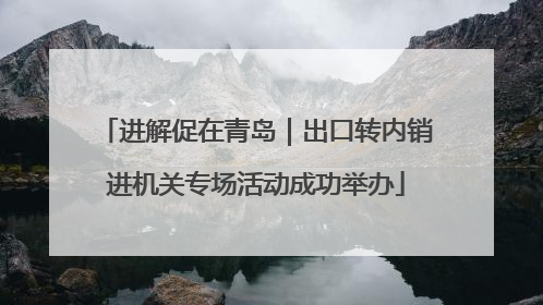 进解促在青岛｜出口转内销进机关专场活动成功举办
