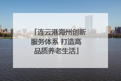 连云港海州创新服务体系 打造高品质养老生活