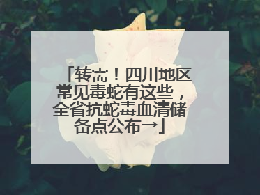 转需！四川地区常见毒蛇有这些，全省抗蛇毒血清储备点公布→